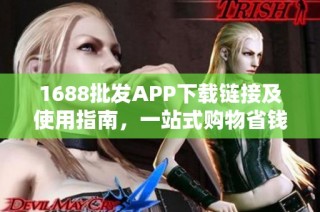 1688批发APP下载链接及使用指南，一站式购物省钱首选
