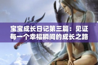 宝宝成长日记第三篇：见证每一个幸福瞬间的成长之路