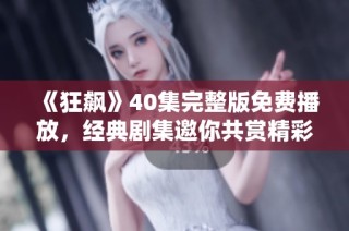 《狂飙》40集完整版免费播放，经典剧集邀你共赏精彩剧情
