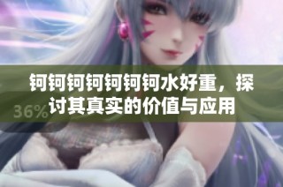 钶钶钶钶钶钶钶水好重，探讨其真实的价值与应用
