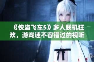 《侠盗飞车5》多人联机狂欢，游戏迷不容错过的视听盛宴！