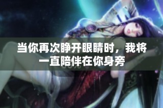当你再次睁开眼睛时，我将一直陪伴在你身旁