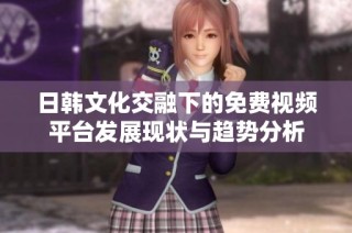 日韩文化交融下的免费视频平台发展现状与趋势分析
