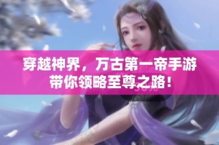 穿越神界，万古第一帝手游带你领略至尊之路！