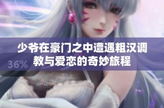 少爷在豪门之中遭遇粗汉调教与爱恋的奇妙旅程