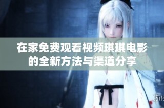 在家免费观看视频琪琪电影的全新方法与渠道分享