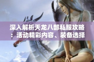 深入解析天龙八部私服攻略：活动精彩内容、装备选择与版本详细介绍