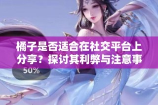 橘子是否适合在社交平台上分享？探讨其利弊与注意事项