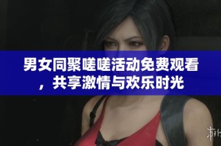 男女同聚嗟嗟活动免费观看，共享激情与欢乐时光
