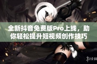 全新抖音免费版Pro上线，助你轻松提升短视频创作技巧