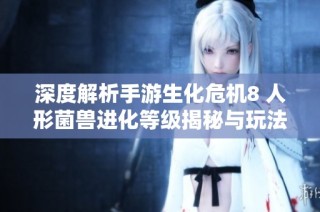 深度解析手游生化危机8 人形菌兽进化等级揭秘与玩法分析