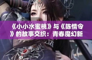 《小小水蜜桃》与《陈情令》的故事交织：青春魔幻新篇章