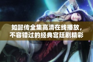 如懿传全集高清在线播放，不容错过的经典宫廷剧精彩回顾