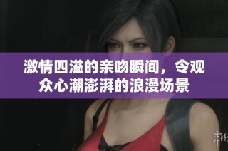 激情四溢的亲吻瞬间，令观众心潮澎湃的浪漫场景