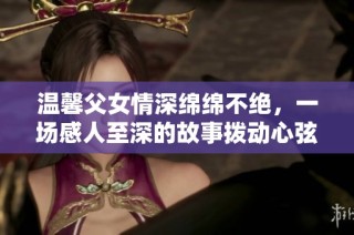 温馨父女情深绵绵不绝，一场感人至深的故事拨动心弦