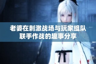 老婆在刺激战场与玩家组队联手作战的趣事分享
