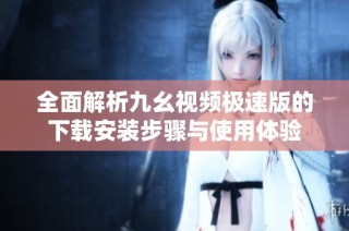 全面解析九幺视频极速版的下载安装步骤与使用体验