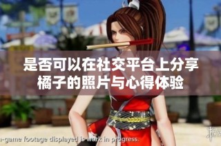 是否可以在社交平台上分享橘子的照片与心得体验