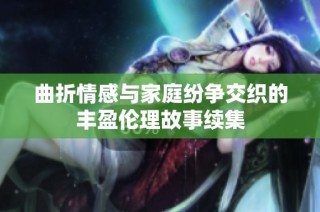 曲折情感与家庭纷争交织的丰盈伦理故事续集