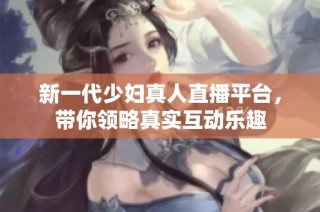 新一代少妇真人直播平台，带你领略真实互动乐趣