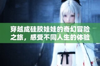 穿越成硅胶娃娃的奇幻冒险之旅，感受不同人生的体验