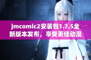 jmcomic2安装包1.7.5全新版本发布，享受更佳动漫阅读体验