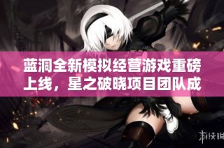 蓝洞全新模拟经营游戏重磅上线，星之破晓项目团队成员调整引关注