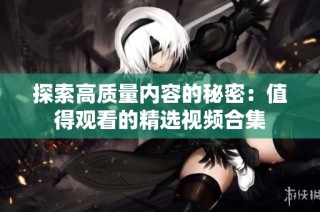 探索高质量内容的秘密：值得观看的精选视频合集