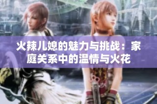 火辣儿媳的魅力与挑战：家庭关系中的温情与火花