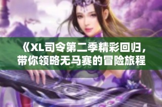 《XL司令第二季精彩回归，带你领略无马赛的冒险旅程》