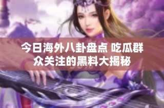 今日海外八卦盘点 吃瓜群众关注的黑料大揭秘