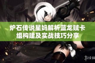 炉石传说星妈解析蓝龙贼卡组构建及实战技巧分享