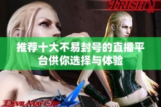 推荐十大不易封号的直播平台供你选择与体验