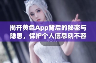 揭开黄色App背后的秘密与隐患，保护个人信息刻不容缓