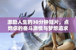 激励人生的30分钟短片，点燃你的奋斗激情与梦想追求