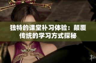 独特的课堂补习体验：颠覆传统的学习方式探秘