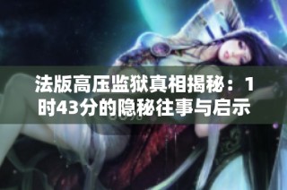 法版高压监狱真相揭秘：1时43分的隐秘往事与启示