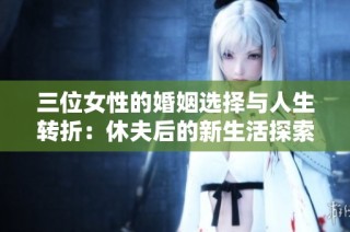 三位女性的婚姻选择与人生转折：休夫后的新生活探索
