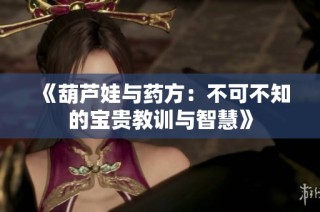 《葫芦娃与药方：不可不知的宝贵教训与智慧》