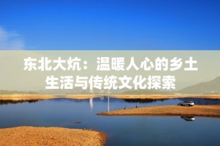 东北大炕：温暖人心的乡土生活与传统文化探索
