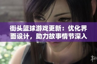 街头篮球游戏更新：优化界面设计，助力故事情节深入发展