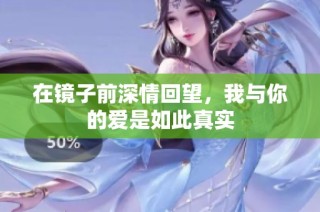 在镜子前深情回望，我与你的爱是如此真实