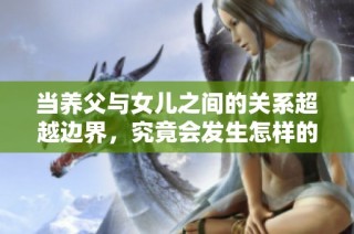 当养父与女儿之间的关系超越边界，究竟会发生怎样的情感纠葛