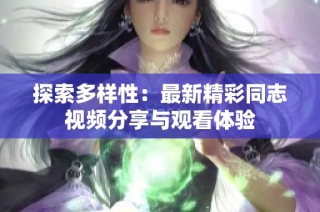 探索多样性：最新精彩同志视频分享与观看体验