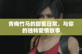 青梅竹马的甜蜜日常，与你的独特爱情故事