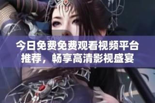 今日免费免费观看视频平台推荐，畅享高清影视盛宴