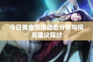 今日黄金市场动态分析与投资建议探讨