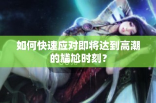 如何快速应对即将达到高潮的尴尬时刻？