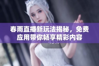 春雨直播新玩法揭秘，免费应用带你畅享精彩内容