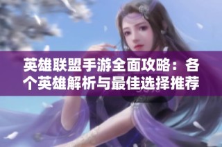 英雄联盟手游全面攻略：各个英雄解析与最佳选择推荐